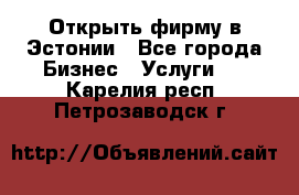 Открыть фирму в Эстонии - Все города Бизнес » Услуги   . Карелия респ.,Петрозаводск г.